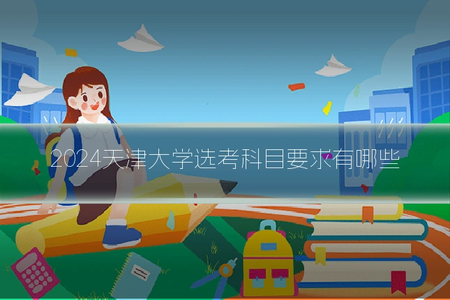 2024天津大学选考科目要求有哪些