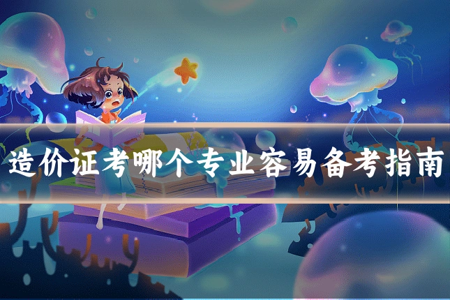 造价证考哪个专业容易备考指南