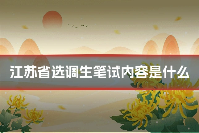 江苏省选调生笔试内容是什么