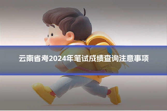 云南省考2024年笔试成绩查询注意事项