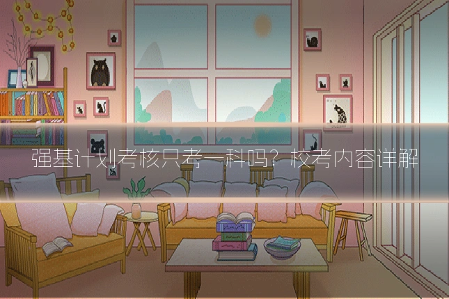 强基计划考核只考一科吗？校考内容详解