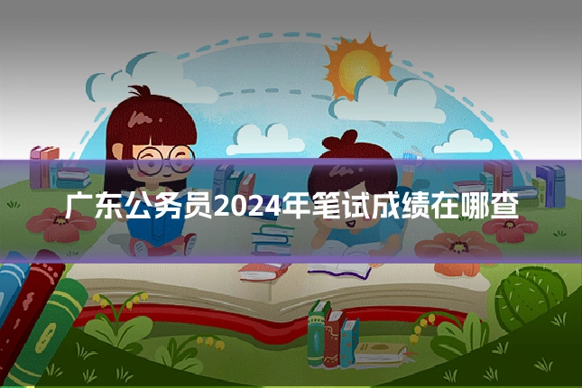 广东公务员2024年笔试成绩在哪查