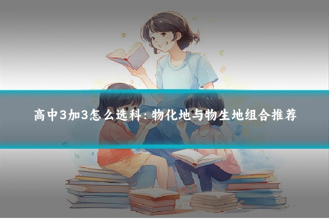 高中3加3怎么选科：物化地与物生地组合推荐