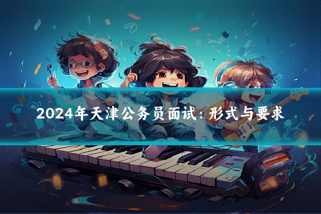 2024年天津公务员面试：形式与要求