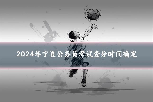 2024年宁夏公务员考试查分时间确定