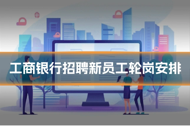 工商银行招聘新员工轮岗安排