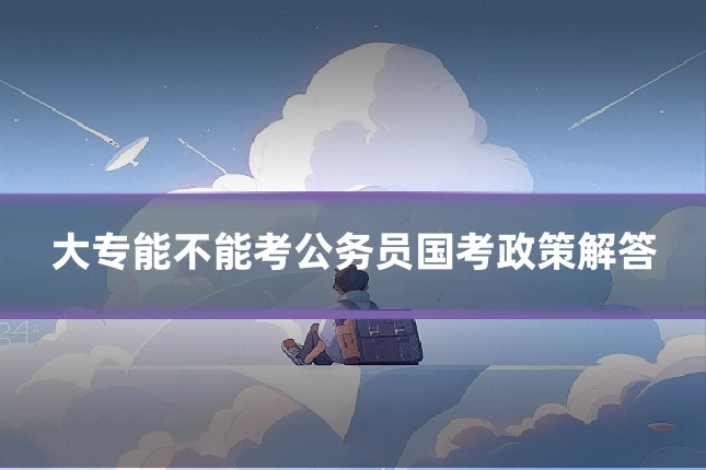 大专能不能考公务员国考政策解答