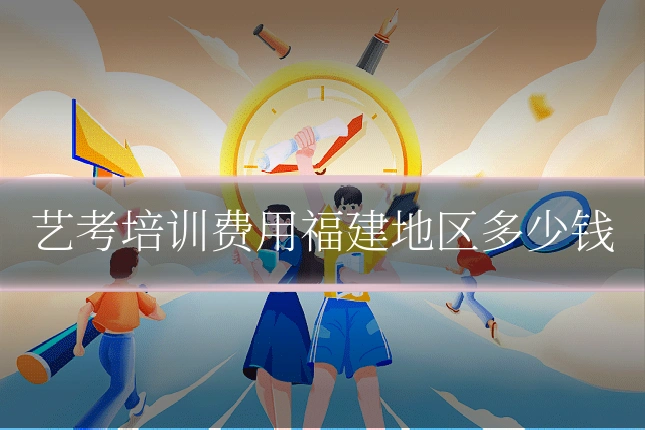 艺考培训费用福建地区多少钱
