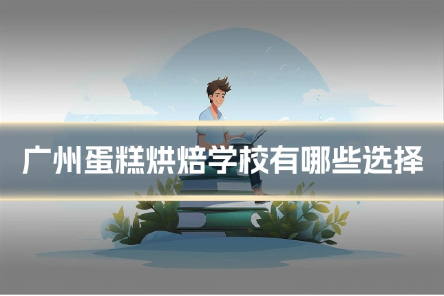 广州蛋糕烘焙学校有哪些选择