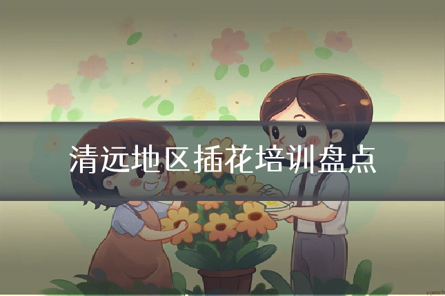 清远地区插花培训盘点