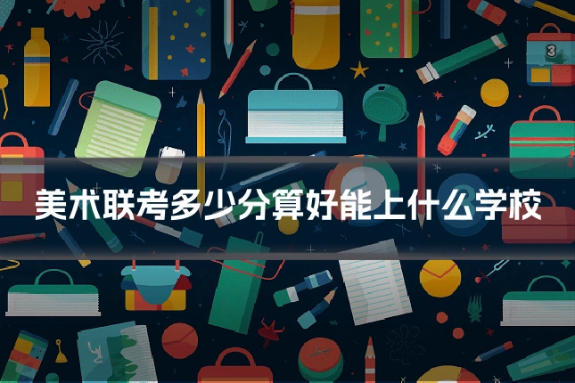 美术联考多少分算好能上什么学校