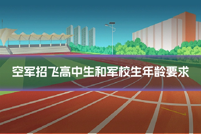 空军招飞高中生和军校生年龄要求