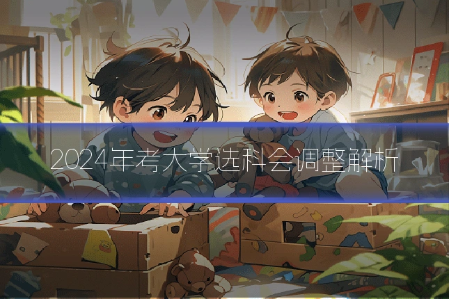 2024年考大学选科会调整解析