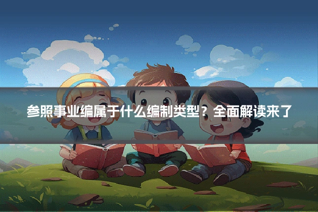 参照事业编属于什么编制类型？全面解读来了