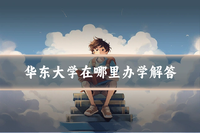 华东大学在哪里办学解答