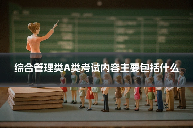 综合管理类A类考试内容主要包括什么
