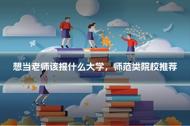 想当老师该报什么大学，师范类院校推荐
