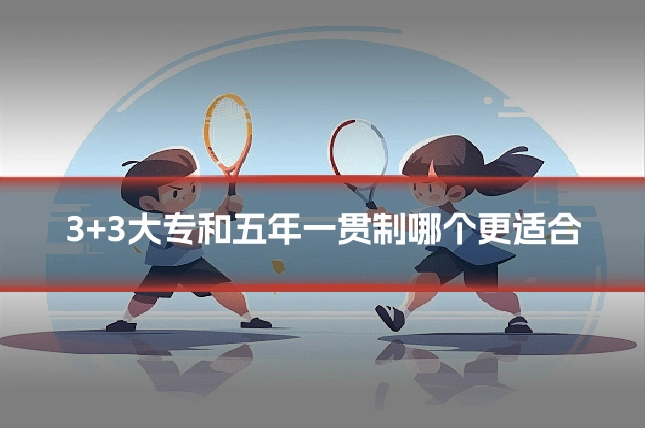 3+3大专和五年一贯制哪个更适合