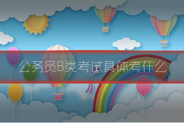 公务员B类考试具体考什么