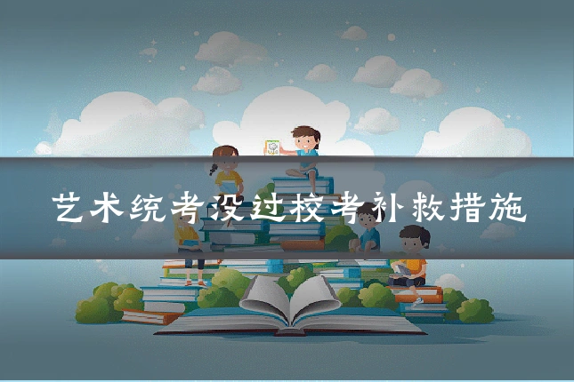 艺术统考没过校考补救措施