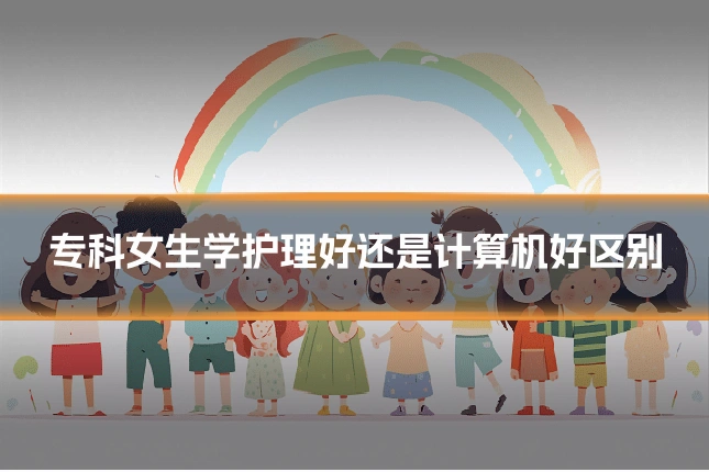 专科女生学护理好还是计算机好区别