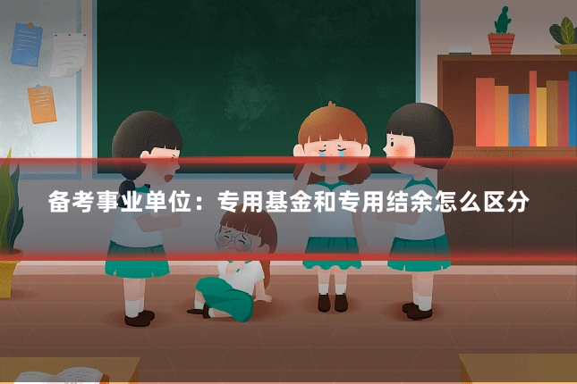 备考事业单位：专用基金和专用结余怎么区分
