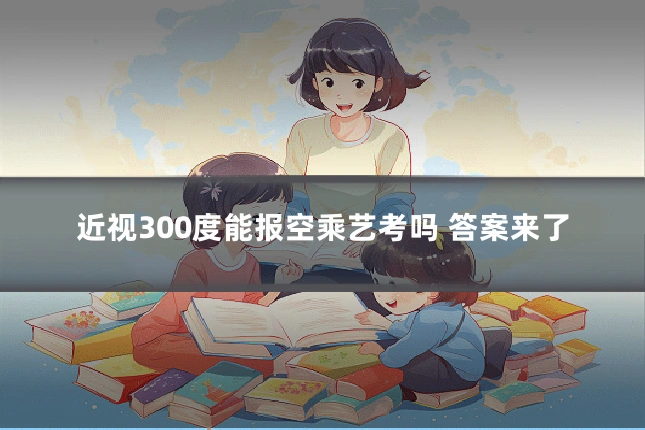 近视300度能报空乘艺考吗 答案来了