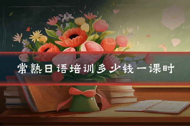 常熟日语培训多少钱一课时