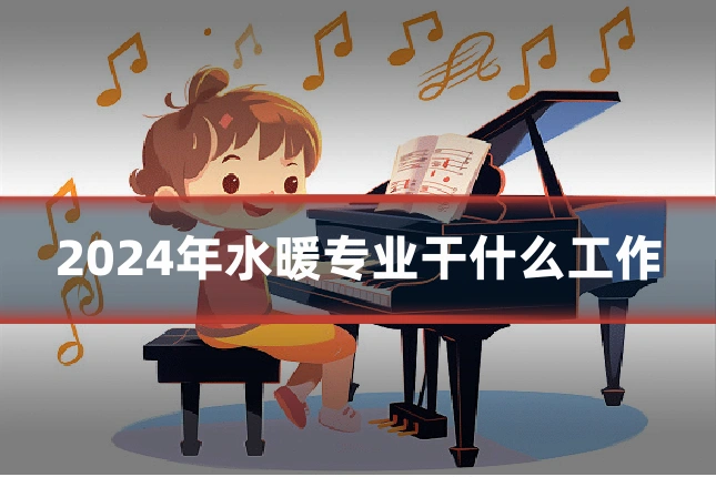 2024年水暖专业干什么工作
