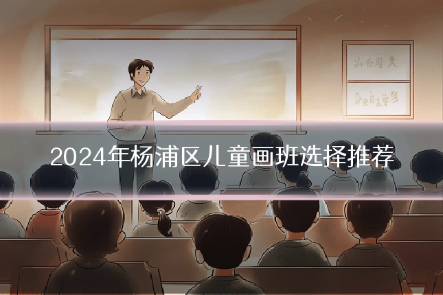 2024年杨浦区儿童画班选择推荐