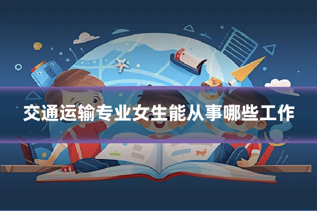 交通运输专业女生能从事哪些工作