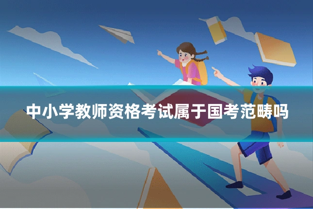 中小学教师资格考试属于国考范畴吗