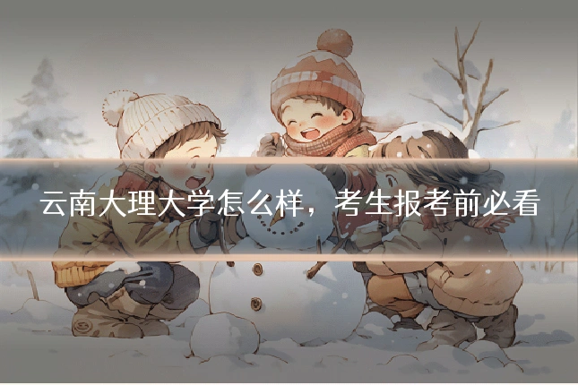 云南大理大学怎么样，考生报考前必看