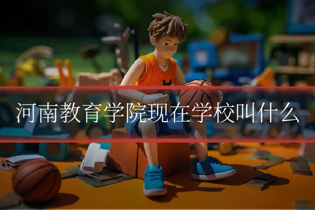河南教育学院现在学校叫什么