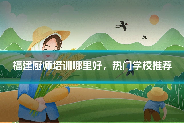 福建厨师培训哪里好，热门学校推荐