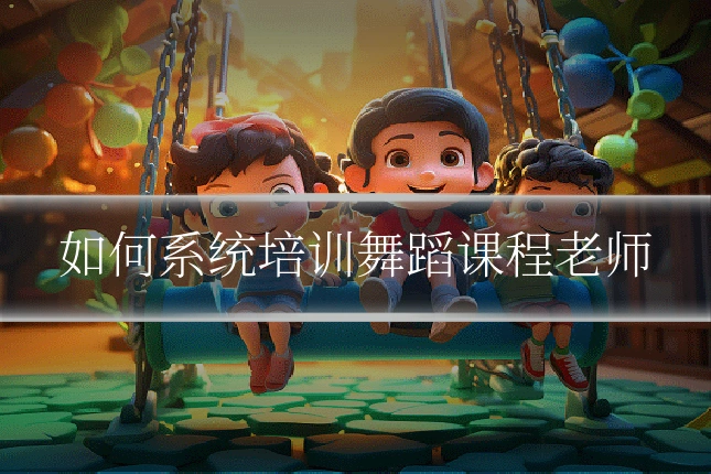 如何系统培训舞蹈课程老师