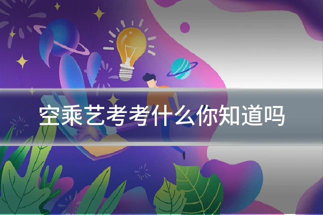 空乘艺考考什么你知道吗