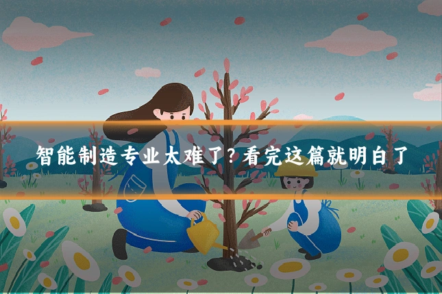 智能制造专业太难了？看完这篇就明白了