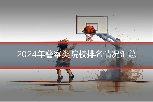 2024年警察类院校排名情况汇总