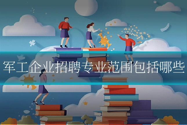 军工企业招聘专业范围包括哪些