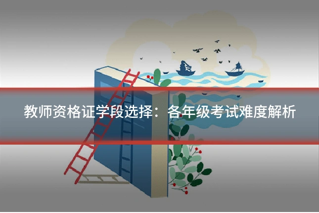 教师资格证学段选择：各年级考试难度解析