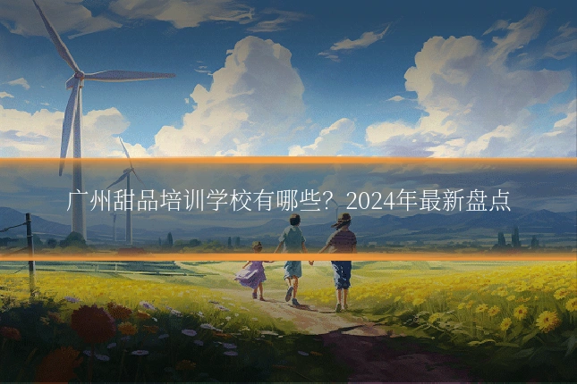 广州甜品培训学校有哪些？2024年最新盘点
