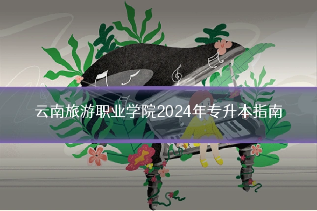 云南旅游职业学院2024年专升本指南