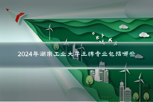 2024年湖南工业大学王牌专业包括哪些