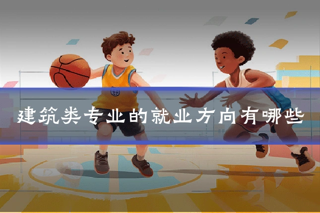 建筑类专业的就业方向有哪些