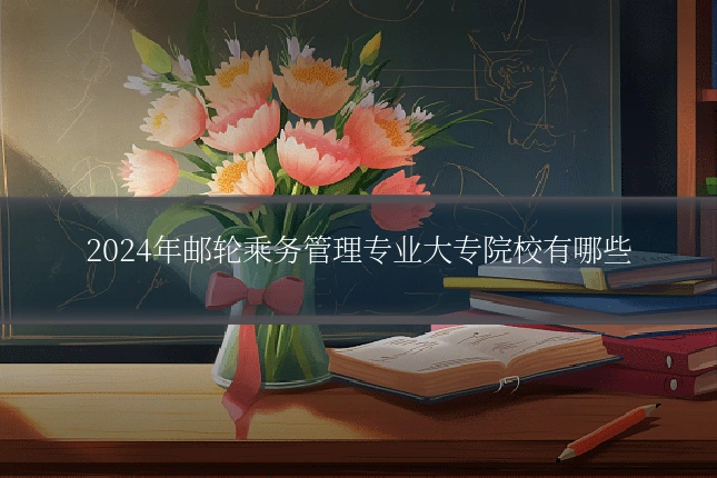 2024年邮轮乘务管理专业大专院校有哪些