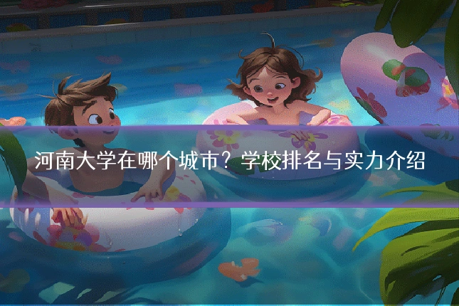 河南大学在哪个城市？学校排名与实力介绍