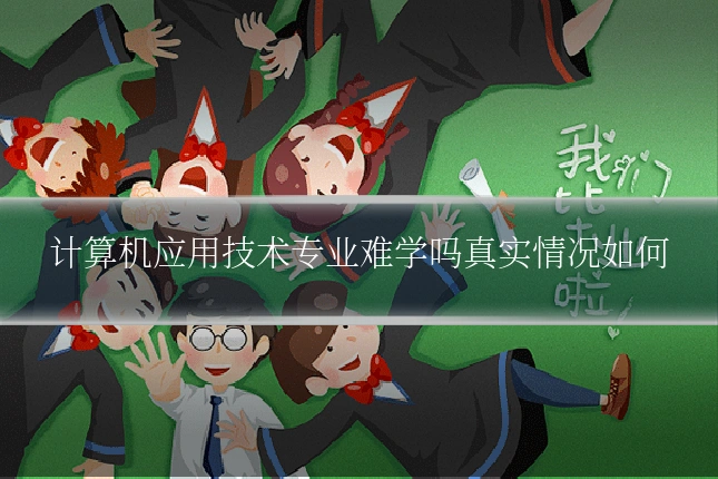 计算机应用技术专业难学吗真实情况如何