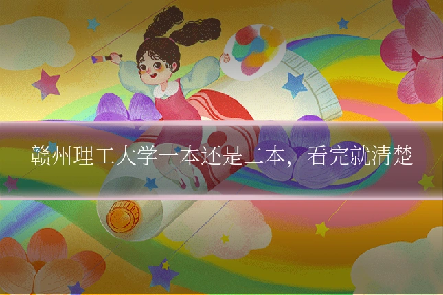 赣州理工大学一本还是二本，看完就清楚