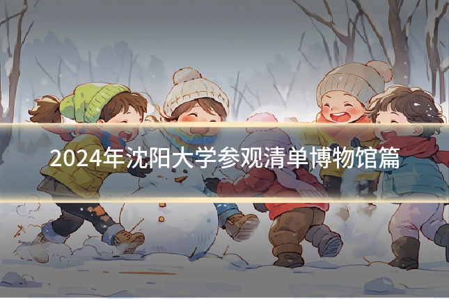 2024年沈阳大学参观清单博物馆篇
